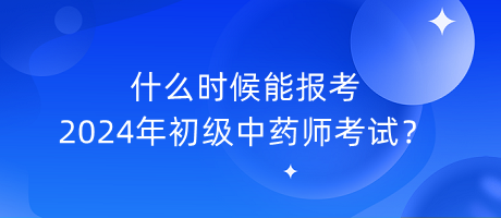 什么時候能報考2024年初級中藥師考試？