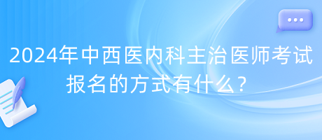 2024年中西醫(yī)內(nèi)科主治醫(yī)師考試報(bào)名的方式有什么？