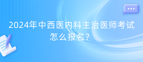 2024年中西醫(yī)內(nèi)科主治醫(yī)師考試怎么報(bào)名？