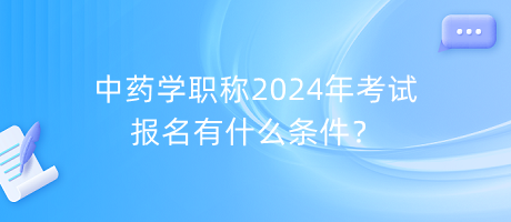 中藥學(xué)職稱2024年考試報(bào)名有什么條件？