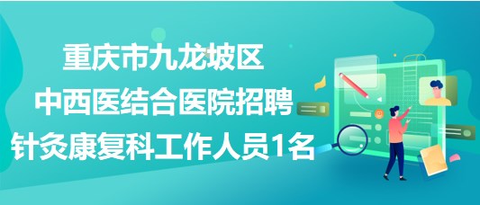 重慶市九龍坡區(qū)中西醫(yī)結合醫(yī)院招聘針灸康復科工作人員1名