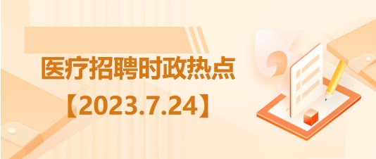 醫(yī)療衛(wèi)生招聘時(shí)事政治：2023年7月24日時(shí)政熱點(diǎn)整理