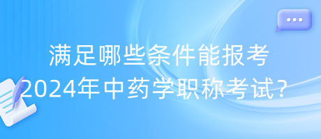 滿足哪些條件能報考2024年中藥學(xué)職稱考試？