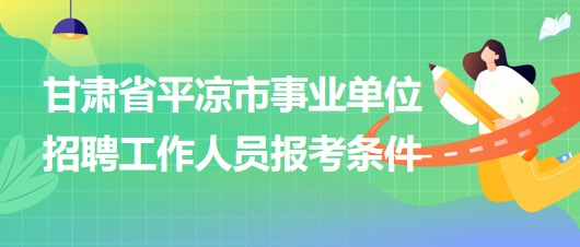 甘肅省平?jīng)鍪惺聵I(yè)單位2023年招聘工作人員報(bào)考條件