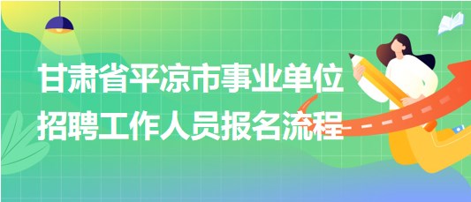 甘肅省平?jīng)鍪惺聵I(yè)單位2023年招聘工作人員報(bào)名流程