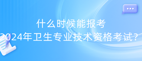 什么時候能報考2024年衛(wèi)生專業(yè)技術(shù)資格考試？