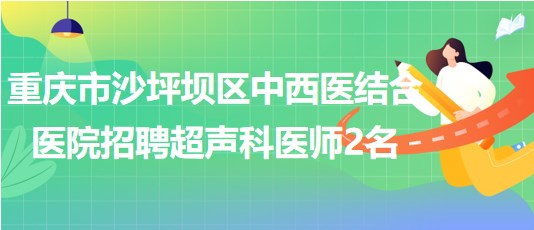 重慶市沙坪壩區(qū)中西醫(yī)結合醫(yī)院2023年招聘超聲科醫(yī)師2名