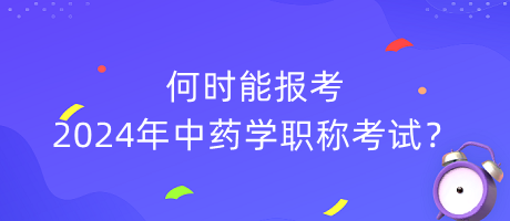 何時能報考2024年中藥學職稱考試？