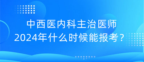 中西醫(yī)內(nèi)科主治醫(yī)師2024年什么時(shí)候能報(bào)考？