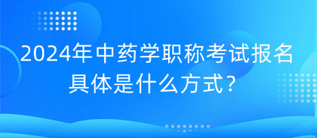 2024年中藥學(xué)職稱考試報(bào)名具體是什么方式？