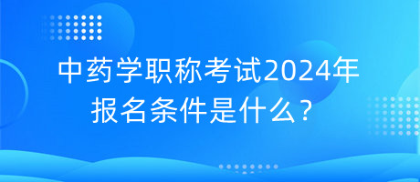 中藥學(xué)職稱(chēng)考試2024年報(bào)名條件是什么？