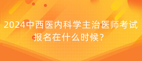 2024年中西醫(yī)內(nèi)科學(xué)主治醫(yī)師考試報(bào)名在什么時(shí)候？