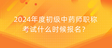 2024年度初級中藥師職稱考試什么時候報名？