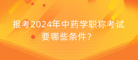 報(bào)考2024年中藥學(xué)職稱考試要哪些條件？