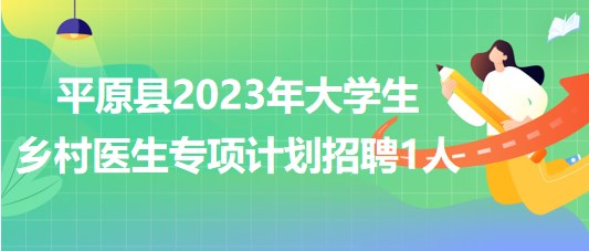 山東省德州市平原縣2023年大學(xué)生鄉(xiāng)村醫(yī)生專項計劃招聘1人