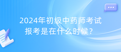 2024年初級中藥師考試報考是在什么時候？