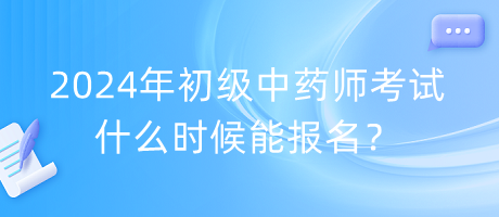 2024年初級中藥師考試什么時候能報名？