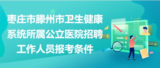 棗莊市滕州市衛(wèi)生健康系統(tǒng)所屬公立醫(yī)院招聘工作人員報(bào)考條件