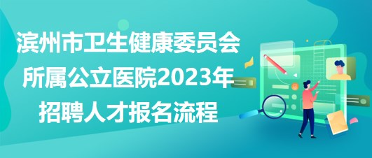 濱州市衛(wèi)生健康委員會所屬公立醫(yī)院2023年招聘人才報名流程