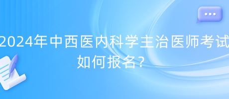 2024年中西醫(yī)內(nèi)科學(xué)主治醫(yī)師考試如何報(bào)名？