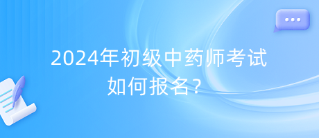 2024年初級(jí)中藥師考試如何報(bào)名？