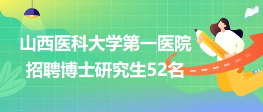 山西醫(yī)科大學第一醫(yī)院2023年招聘博士研究生52名