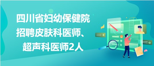 四川省婦幼保健院2023年招聘皮膚科醫(yī)師、超聲科醫(yī)師2人