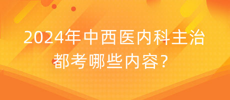 2024年中西醫(yī)內(nèi)科主治都考哪些內(nèi)容？