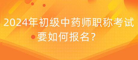 2024年初級中藥師職稱考試要如何報名？