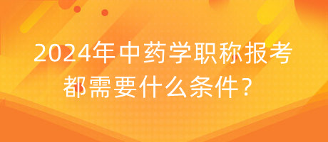 2024年中藥學(xué)職稱(chēng)報(bào)考都需要什么條件？