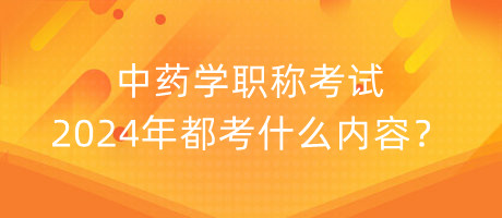 中藥學(xué)職稱考試2024年都考什么內(nèi)容？