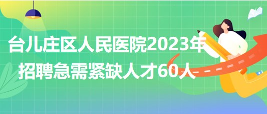 山東省棗莊市臺(tái)兒莊區(qū)人民醫(yī)院2023年招聘急需緊缺人才60人