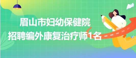 四川省眉山市婦幼保健院2023年8月招聘編外康復治療師1名