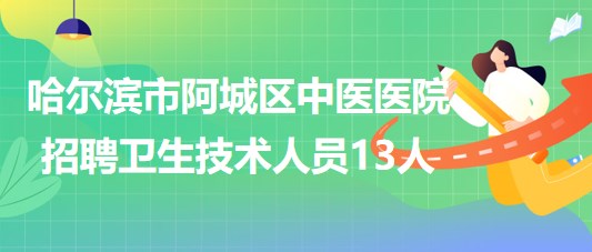 哈爾濱市阿城區(qū)中醫(yī)醫(yī)院2023年招聘合同制衛(wèi)生技術(shù)人員13人