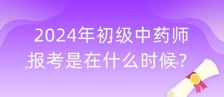 2024年初級中藥師報考是在什么時候？