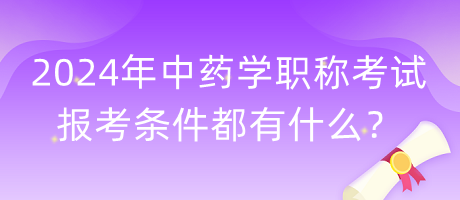 2024年中藥學(xué)職稱考試報(bào)考條件都有什么？