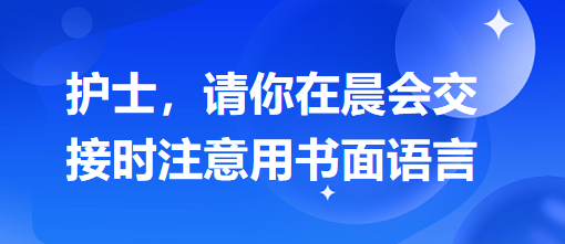 護士，請你在晨會交接時注意用書面語言