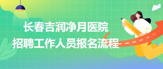 長春吉潤凈月醫(yī)院2023年招聘工作人員報名流程