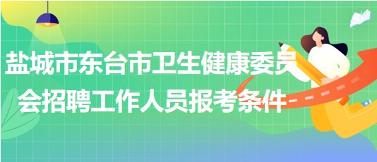 鹽城市東臺市衛(wèi)生健康委員會2023年招聘工作人員報(bào)考條件