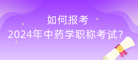 如何報(bào)考2024年中藥學(xué)職稱考試？