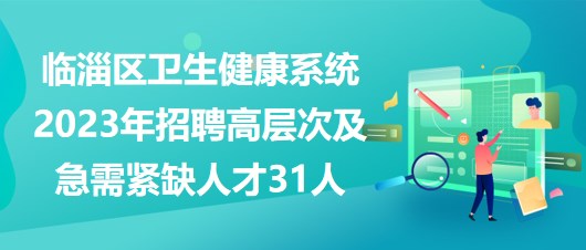 淄博市臨淄區(qū)衛(wèi)生健康系統(tǒng)2023年招聘高層次及急需緊缺人才31人