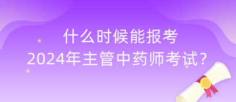 什么時候能報考2024年主管中藥師考試？