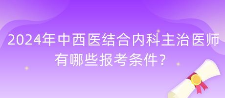 2024年中西醫(yī)結(jié)合內(nèi)科主治醫(yī)師有哪些報(bào)考條件？