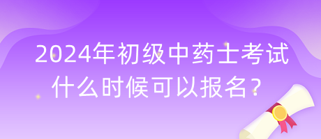 2024年初級(jí)中藥士考試什么時(shí)候可以報(bào)名？