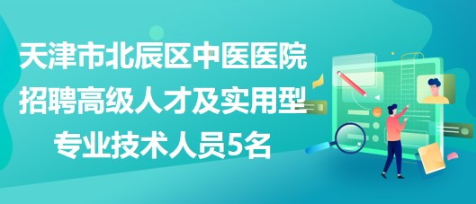 天津市北辰區(qū)中醫(yī)醫(yī)院招聘高級人才及急需的緊缺實(shí)用型專業(yè)技術(shù)人員5名