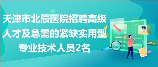 天津市北辰醫(yī)院招聘高級人才及急需的緊缺實用型專業(yè)技術(shù)人員2名