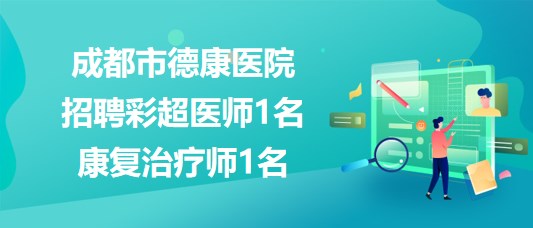 成都市德康醫(yī)院2023年8月招聘彩超醫(yī)師1名、康復(fù)治療師1名