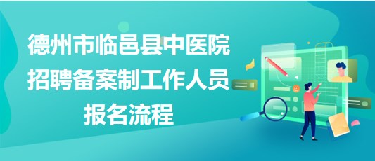 德州市臨邑縣中醫(yī)院2023年招聘備案制工作人員報名流程