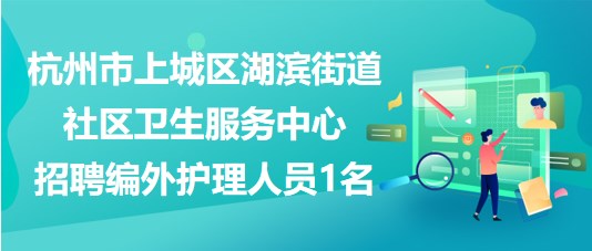 杭州市上城區(qū)湖濱街道社區(qū)衛(wèi)生服務(wù)中心招聘編外護(hù)理人員1名