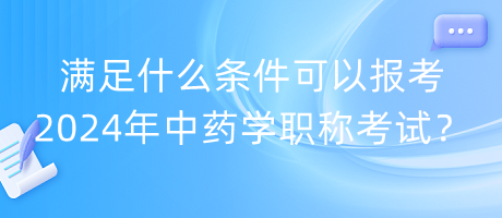 滿足什么條件可以報(bào)考2024年中藥學(xué)職稱考試？